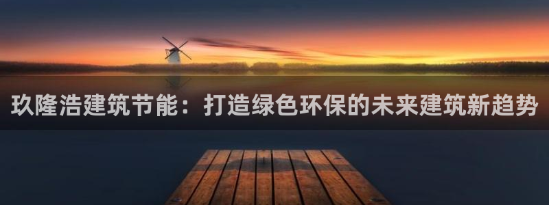 e尊国际娱乐官网地址：玖隆浩建筑节能：打造绿色环保的未来建筑新趋势