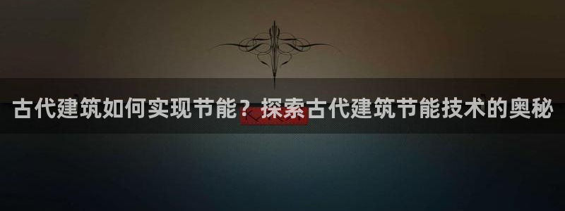 e尊国际客户端下载：古代建筑如何实现节能？探索古代建筑节能技术的奥秘