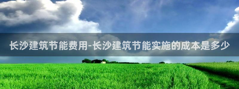 E尊国际网站：长沙建筑节能费用-长沙建筑节能实施的成本是多少