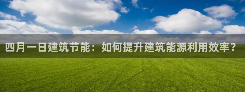 e尊国际是干什么的：四月一日建筑节能：如何提升建筑能源利用效率？