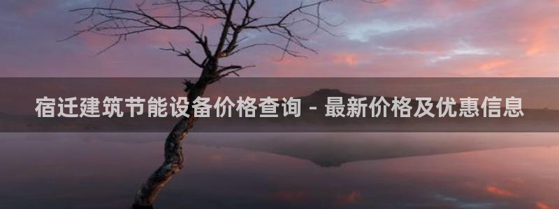 e尊国际是个黑网：宿迁建筑节能设备价格查询 - 最新价格及优惠信息