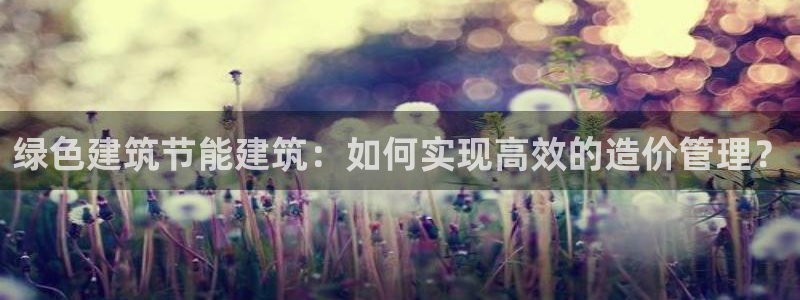 e尊国际客户端下载：绿色建筑节能建筑：如何实现高效的造价管理？