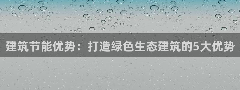 e尊国际-e尊国际官网：建筑节能优势：打造绿色生态建筑的5大优势