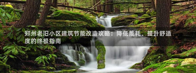 e尊国际客服：郑州老旧小区建筑节能改造攻略：降低能耗、提升舒适
度的终极指南