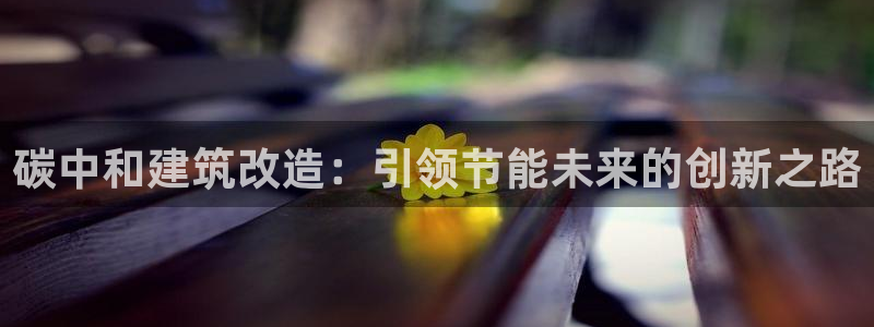 e尊国际客户端下载：碳中和建筑改造：引领节能未来的创新之路