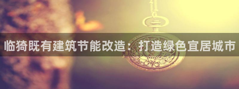 谁知道e尊国际的网址：临猗既有建筑节能改造：打造绿色宜居城市