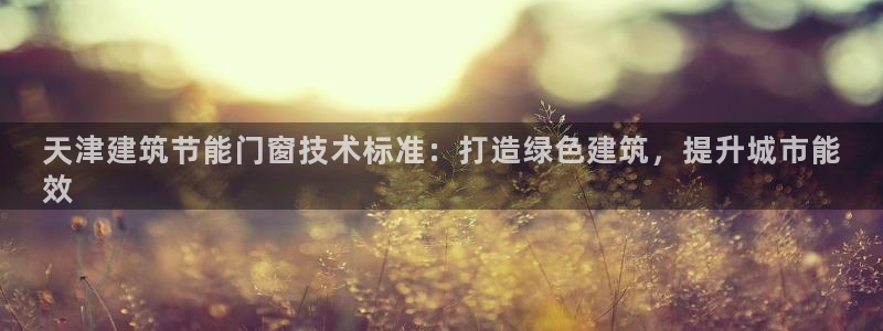 e尊国际网址：天津建筑节能门窗技术标准：打造绿色建筑，提升城市能
效