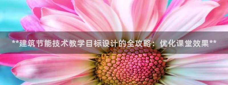 e尊国际7779：**建筑节能技术教学目标设计的全攻略：优化课堂效果**
