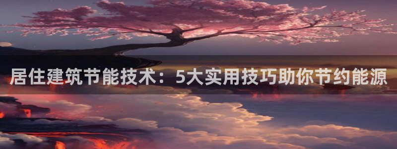E尊国际网站：居住建筑节能技术：5大实用技巧助你节约能源