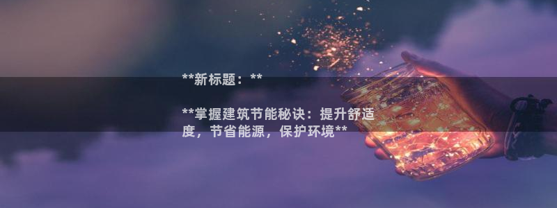 e尊国际客服：**新标题：**

**掌握建筑节能秘诀：提升舒适
度，节省能源，保护环境**
