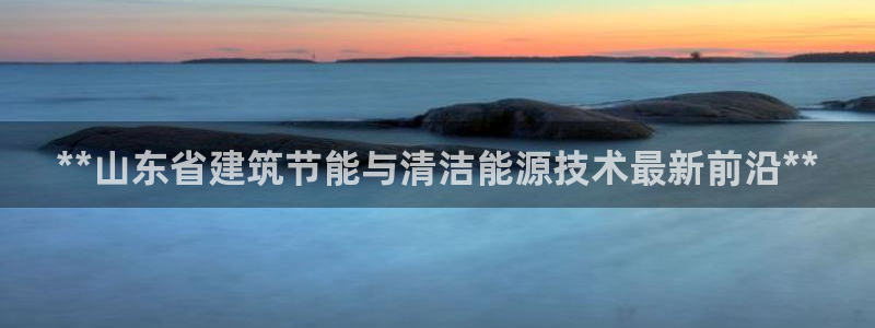 e尊国际客户端下载：**山东省建筑节能与清洁能源技术最新前沿**