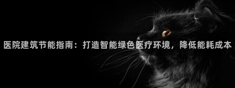e尊国际娱乐官网下载：医院建筑节能指南：打造智能绿色医疗环境，降低能耗成本